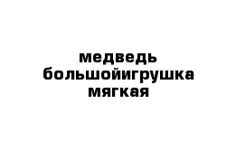 медведь большойигрушка мягкая 